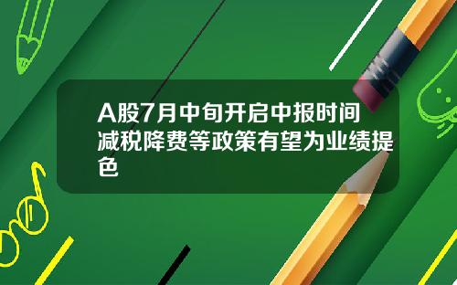 A股7月中旬开启中报时间减税降费等政策有望为业绩提色