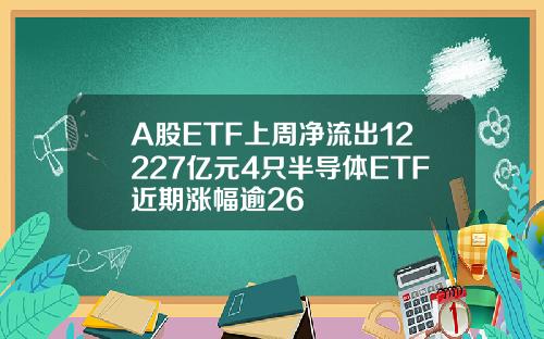 A股ETF上周净流出12227亿元4只半导体ETF近期涨幅逾26