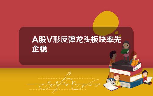 A股V形反弹龙头板块率先企稳