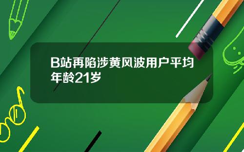 B站再陷涉黄风波用户平均年龄21岁