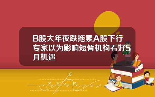 B股大年夜跌拖累A股下行专家以为影响短暂机构看好5月机遇