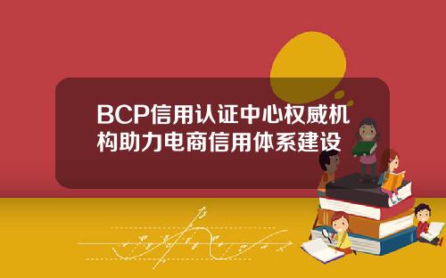 BCP信用认证中心权威机构助力电商信用体系建设