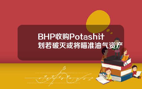 BHP收购Potash计划若破灭或将瞄准油气资产