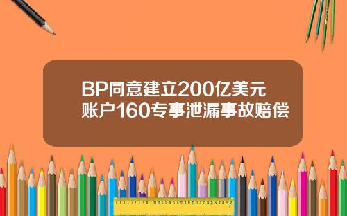 BP同意建立200亿美元账户160专事泄漏事故赔偿