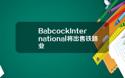 BabcockInternational将出售铁路业