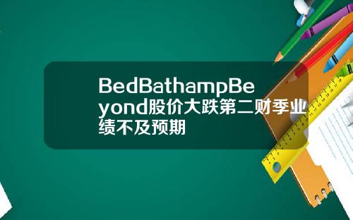 BedBathampBeyond股价大跌第二财季业绩不及预期