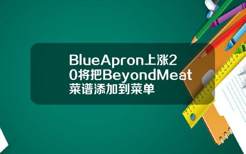 BlueApron上涨20将把BeyondMeat菜谱添加到菜单