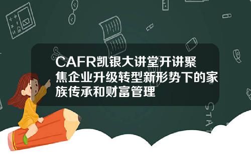 CAFR凯银大讲堂开讲聚焦企业升级转型新形势下的家族传承和财富管理