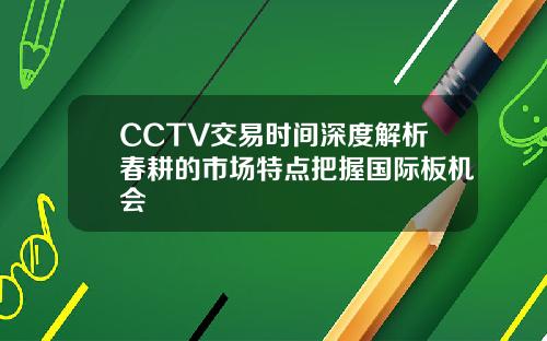 CCTV交易时间深度解析春耕的市场特点把握国际板机会