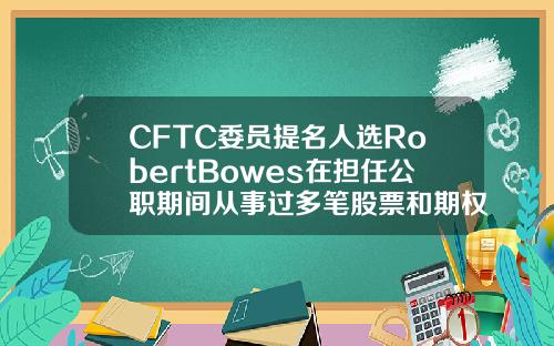 CFTC委员提名人选RobertBowes在担任公职期间从事过多笔股票和期权交易