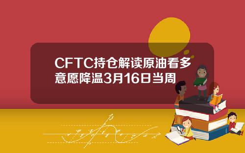 CFTC持仓解读原油看多意愿降温3月16日当周
