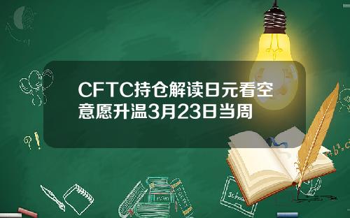 CFTC持仓解读日元看空意愿升温3月23日当周