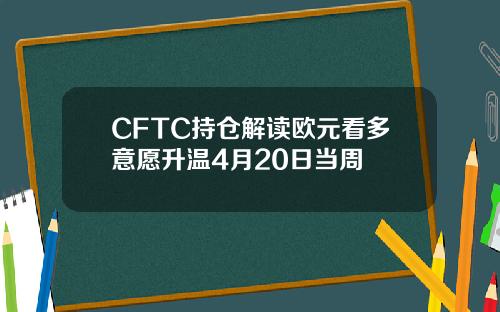 CFTC持仓解读欧元看多意愿升温4月20日当周