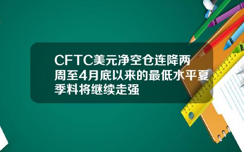 CFTC美元净空仓连降两周至4月底以来的最低水平夏季料将继续走强