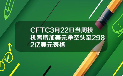 CFTC3月22日当周投机者增加美元净空头至2982亿美元表格