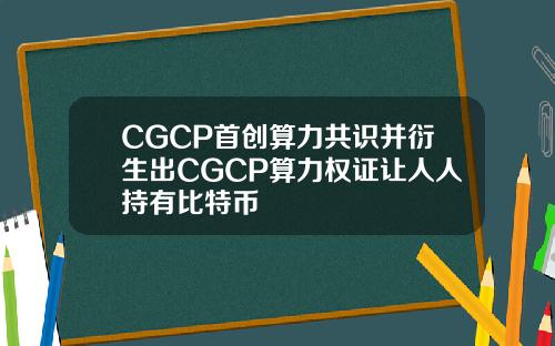 CGCP首创算力共识并衍生出CGCP算力权证让人人持有比特币