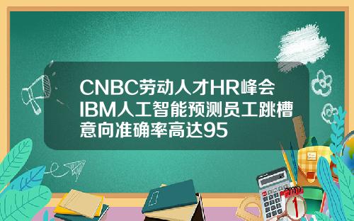 CNBC劳动人才HR峰会IBM人工智能预测员工跳槽意向准确率高达95