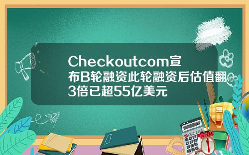 Checkoutcom宣布B轮融资此轮融资后估值翻3倍已超55亿美元