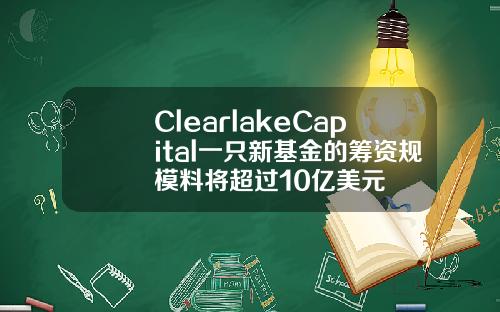 ClearlakeCapital一只新基金的筹资规模料将超过10亿美元