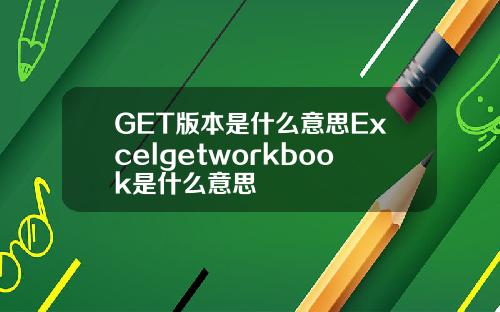 GET版本是什么意思Excelgetworkbook是什么意思