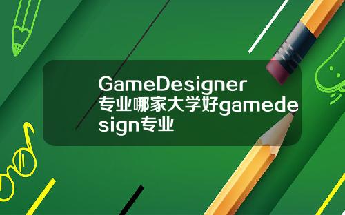 GameDesigner专业哪家大学好gamedesign专业