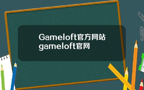 Gameloft官方网站gameloft官网