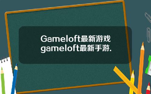 Gameloft最新游戏gameloft最新手游.
