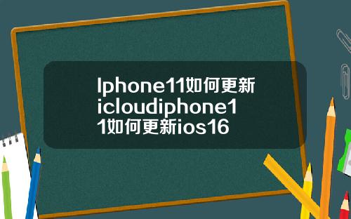 Iphone11如何更新icloudiphone11如何更新ios16