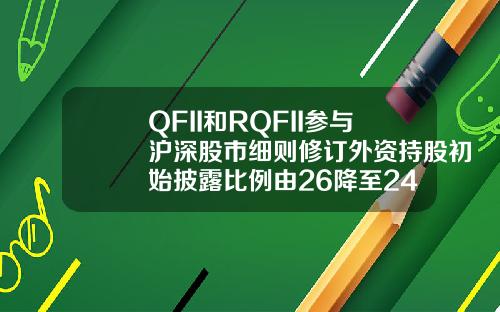 QFII和RQFII参与沪深股市细则修订外资持股初始披露比例由26降至24