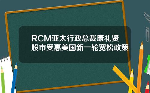 RCM亚太行政总裁康礼贤股市受惠美国新一轮宽松政策
