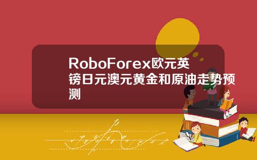 RoboForex欧元英镑日元澳元黄金和原油走势预测