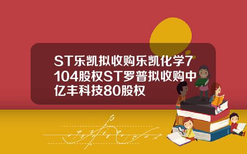 ST乐凯拟收购乐凯化学7104股权ST罗普拟收购中亿丰科技80股权