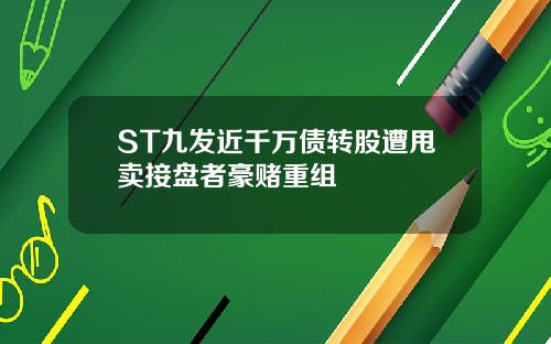 ST九发近千万债转股遭甩卖接盘者豪赌重组