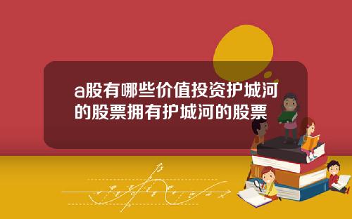 a股有哪些价值投资护城河的股票拥有护城河的股票