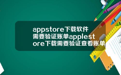 appstore下载软件需要验证账单applestore下载需要验证查看账单