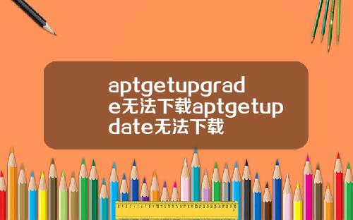 aptgetupgrade无法下载aptgetupdate无法下载