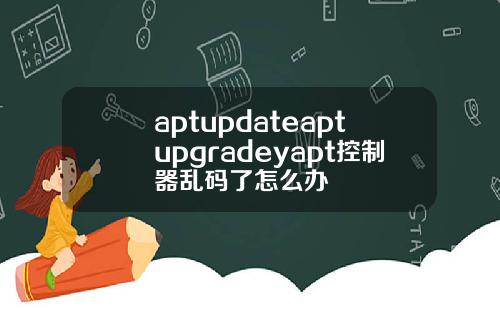 aptupdateaptupgradeyapt控制器乱码了怎么办