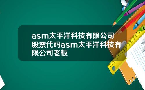 asm太平洋科技有限公司股票代码asm太平洋科技有限公司老板