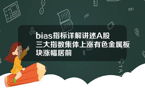 bias指标详解讲述A股三大指数集体上涨有色金属板块涨幅居前