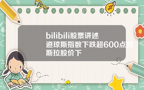 bilibili股票讲述道琼斯指数下跌超600点特斯拉股价下
