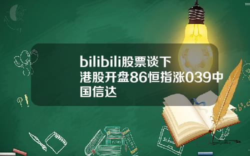 bilibili股票谈下港股开盘86恒指涨039中国信达