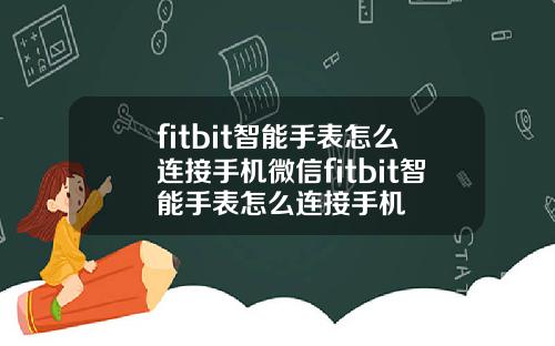 fitbit智能手表怎么连接手机微信fitbit智能手表怎么连接手机