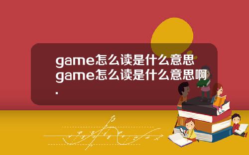 game怎么读是什么意思game怎么读是什么意思啊.