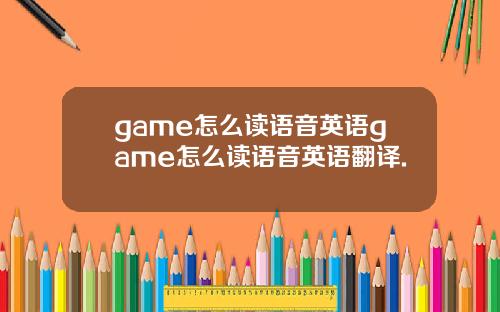 game怎么读语音英语game怎么读语音英语翻译.