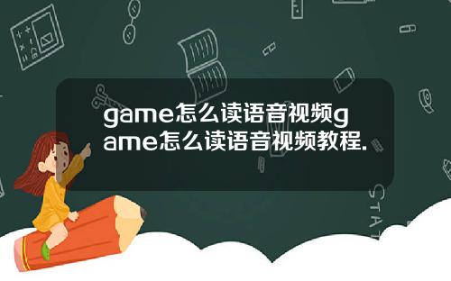 game怎么读语音视频game怎么读语音视频教程.