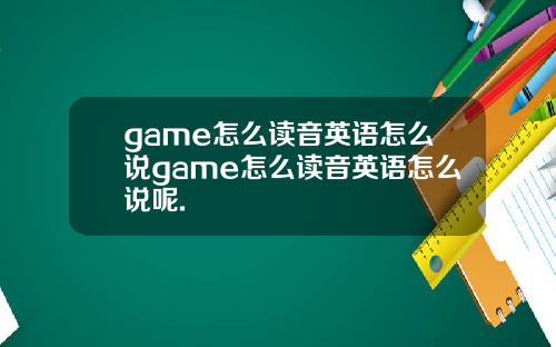 game怎么读音英语怎么说game怎么读音英语怎么说呢.