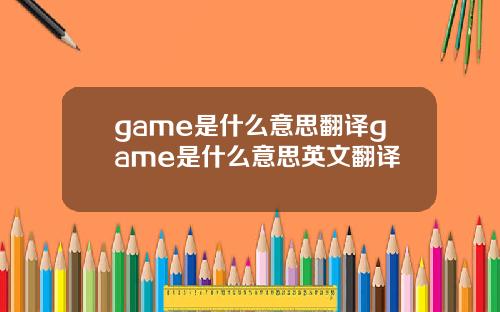 game是什么意思翻译game是什么意思英文翻译