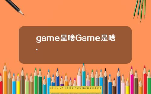 game是啥Game是啥.
