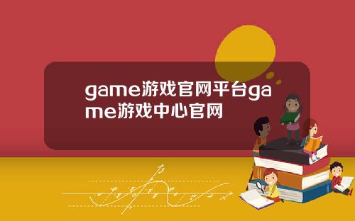 game游戏官网平台game游戏中心官网