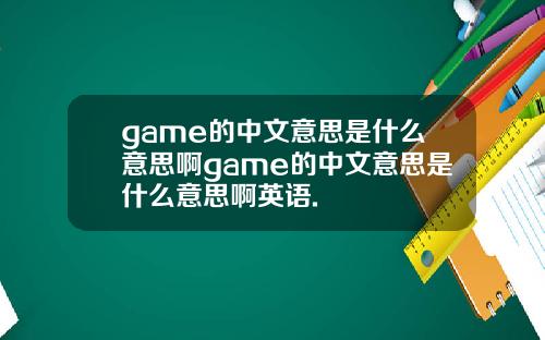 game的中文意思是什么意思啊game的中文意思是什么意思啊英语.